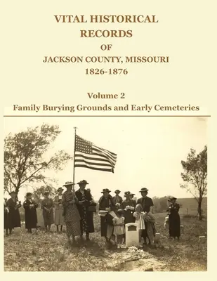 A Missouri állambeli Jackson megye történeti feljegyzései, 1826-1876: Volume 2: Family Burying Grounds and Early Cemeteries (2. kötet: Családi temetők és korai temetők) - Vital Historical Records of Jackson County, Missouri, 1826-1876: Volume 2: Family Burying Grounds and Early Cemeteries