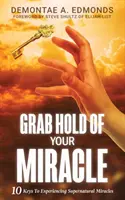 Ragadd meg a csodádat: 10 kulcs a természetfeletti csodák megtapasztalásához - Grab Hold Of Your Miracle: 10 Keys to Experiencing Supernatural Miracles