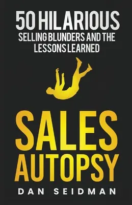 Értékesítési boncolás: 50 fergeteges eladási baklövés és a belőlük levont tanulságok - Sales Autopsy: 50 Hilarious Selling Blunders and the Lessons Learned