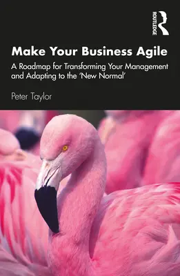 Legyen agilis a vállalkozása: Útiterv a menedzsment átalakításához és az „új normához” való alkalmazkodáshoz - Make Your Business Agile: A Roadmap for Transforming Your Management and Adapting to the 'New Normal'