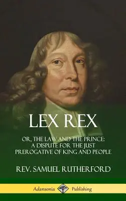 Lex Rex: Vagy: A törvény és a herceg: vita a király és a nép igazságos előjogáért (Keménykötés) - Lex Rex: Or, The Law and The Prince: A Dispute for The Just Prerogative of King and People (Hardcover)