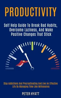 Termelékenység: Self Help Guide to Break Bad Habits, Overcome Laziness, and Make Positive Changes That Stick (Stop Addictions and Proc - Productivity: Self Help Guide to Break Bad Habits, Overcome Laziness, and Make Positive Changes That Stick (Stop Addictions and Proc