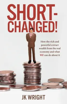 Rövidre zárt!: Hogyan vonják ki a gazdagok és a hatalmasok a vagyont a reálgazdaságból, és mit tehetünk mi ez ellen - Short-Changed!: How the rich and powerful extract wealth from the real economy and what WE can do about it