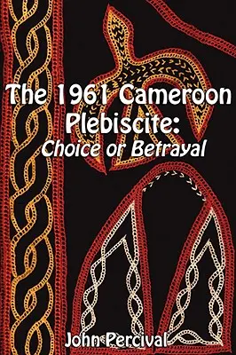 Az 1961-es kameruni népszavazás: Választás vagy árulás - The 1961 Cameroon Plebiscite: Choice or Betrayal