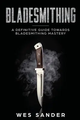 Pengekovácsolás: Egy végleges útmutató a pengekovácsolás mestersége felé - Bladesmithing: A Definitive Guide Towards Bladesmithing Mastery