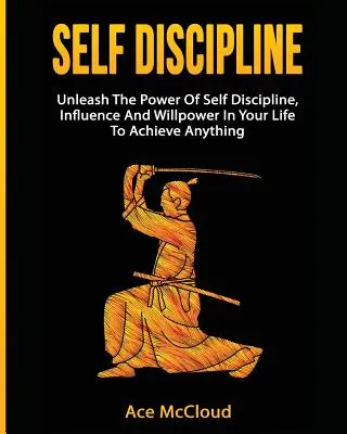 Önfegyelem: Az önfegyelem, a befolyásolás és az akaraterő erejének felszabadítása az életedben, hogy bármit elérhess - Self Discipline: Unleash The Power Of Self Discipline, Influence And Willpower In Your Life To Achieve Anything