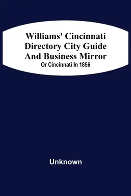 Williams' Cincinnati Directory City Guide and Bisiness Mirror; Or Cincinnati in 1856 - Williams' Cincinnati Directory City Guide And Bisiness Mirror; Or Cincinnati In 1856