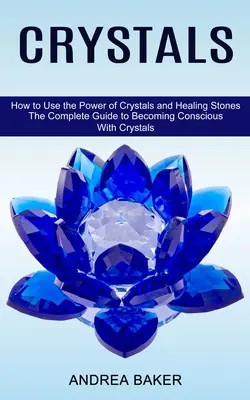 Kristályok: Hogyan használjuk a kristályok és gyógyító kövek erejét (A kristályokkal való tudatossá válás teljes útmutatója) - Crystals: How to Use the Power of Crystals and Healing Stones (The Complete Guide to Becoming Conscious With Crystals)