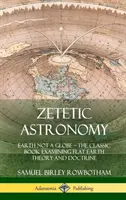 Zetétikus csillagászat: A Föld nem gömb - A lapos Föld elméletét és tanítását vizsgáló klasszikus könyv (Keménykötés) - Zetetic Astronomy: Earth Not a Globe - The Classic Book Examining Flat Earth Theory and Doctrine (Hardcover)