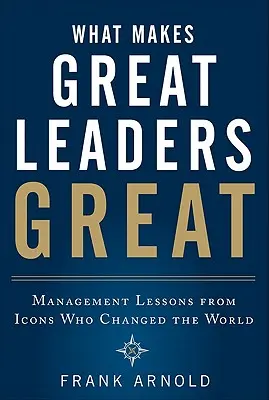 Mi teszi a nagyszerű vezetőket naggyá: A világot megváltoztató ikonok vezetési leckéi - What Makes Great Leaders Great: Management Lessons from Icons Who Changed the World