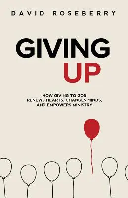 Feladás: Hogyan újítja meg az Istennek való adakozás a szíveket, változtatja meg az elméket és erősíti meg a szolgálatot - Giving Up: How Giving to God Renews Hearts, Changes Minds, and Empowers Ministry