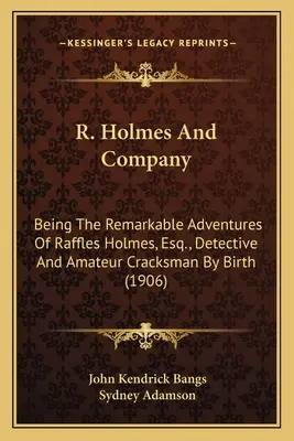 R. Holmes and Company: Raffles Holmes, Esq., Detbeing the Remarkable Adventures of Raffles Holmes, Esq., D - R. Holmes and Company: Being the Remarkable Adventures of Raffles Holmes, Esq., Detbeing the Remarkable Adventures of Raffles Holmes, Esq., D