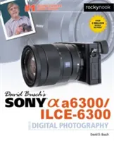 David Busch: Sony Alpha A6300/Ilce-6300 digitális fényképezésről szóló útmutatója - David Busch's Sony Alpha A6300/Ilce-6300 Guide to Digital Photography