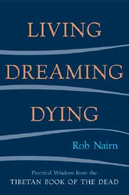 Élni, álmodni, meghalni: Bölcsesség a mindennapi élethez a tibeti halottaskönyvből - Living, Dreaming, Dying: Wisdom for Everyday Life from the Tibetan Book of the Dead