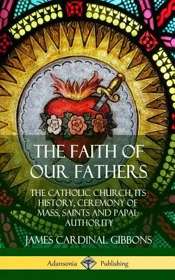 Apáink hite: A katolikus egyház, annak története, a mise szertartása, a szentek és a pápai hatalom (Keménykötés) - The Faith of Our Fathers: The Catholic Church, Its History, Ceremony of Mass, Saints and Papal Authority (Hardcover)