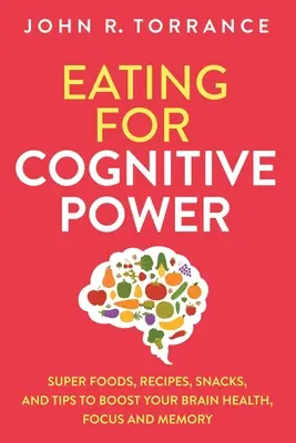 Eating for Cognitive Power: Super Foods, Receptek, Snackek és tippek az agyi egészség, a fókusz és a memória fokozásához - Eating for Cognitive Power: Super Foods, Recipes, Snacks, and Tips to Boost Your Brain Health, Focus and Memory