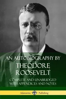 Theodore Roosevelt önéletrajza: Roosevelt Roosevelt: Teljes és rövidítetlen kiadás, függelékkel és jegyzetekkel. - An Autobiography by Theodore Roosevelt: Complete and Unabridged with Appendices and Notes