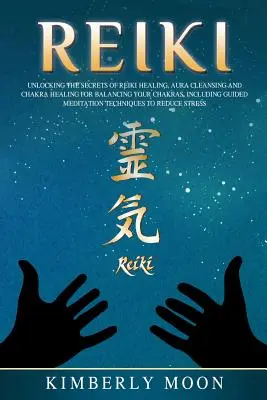 Reiki: A reiki gyógyítás titkainak feltárása: Aura tisztítás és csakra gyógyítás a csakrák kiegyensúlyozására, beleértve az irányított reikit és a reiki gyógyítást. - Reiki: Unlocking the Secrets of Reiki Healing Aura Cleansing and Chakra Healing for Balancing Your Chakras, Including Guided