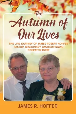 Életünk ősze: James Robert Hoffer lelkipásztor, misszionárius, rádióamatőr KW8T életútja - The Autumn of Our Lives: The Life Journey of James Robert Hoffer Pastor, Missionary, Amateur Radio Operator KW8T