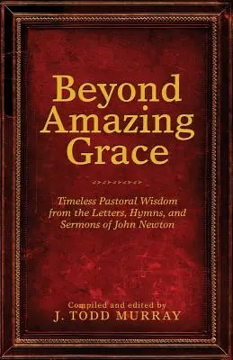 Beyond Amazing Grace: Időtlen lelkipásztori bölcsesség John Newton leveleiből, énekeiből és prédikációiból - Beyond Amazing Grace: Timeless Pastoral Wisdom from the Letters, Hymns, and Sermons of John Newton