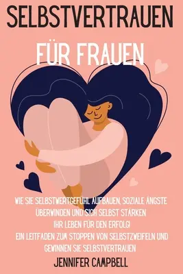 Selbstvertrauen fr Frauen: Wie Sie Selbstwertgefhl aufbauen, soziale ngste berwinden und sich selbst strken Ihr Leben fr den Erfolg! Ein Lei