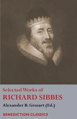 Richard Sibbes válogatott művei: Memoir of Richard Sibbes, Description of Christ, The Bruised Reed and Smoking Flax, The Sword of the Wicked, The Sou - Selected Works of Richard Sibbes: Memoir of Richard Sibbes, Description of Christ, The Bruised Reed and Smoking Flax, The Sword of the Wicked, The Sou