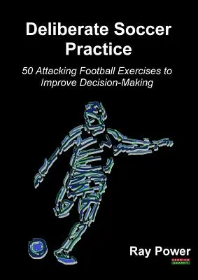 Deliberate Soccer Practice: 50 támadó futballgyakorlat a döntéshozatal javítására - Deliberate Soccer Practice: 50 Attacking Football Exercises to Improve Decision-Making