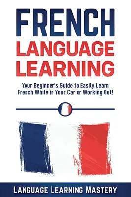 Francia nyelvtanulás: A kezdő útmutatója, hogy könnyedén megtanuljon franciául, miközben az autóban ül vagy edz! - French Language Learning: Your Beginner's Guide to Easily Learn French While in Your Car or Working Out!