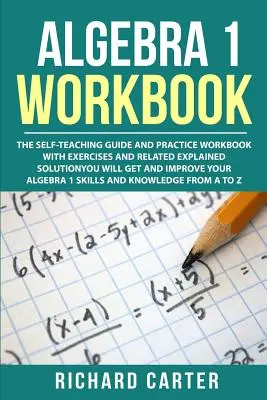 Algebra 1 munkafüzet: Az önoktató útmutató és gyakorló munkafüzet gyakorlatokkal és kapcsolódó magyarázott megoldással. Megkapod és fejleszteni fogod - Algebra 1 Workbook: The Self-Teaching Guide and Practice Workbook with Exercises and Related Explained Solution. You Will Get and Improve