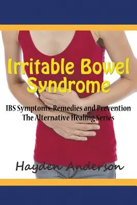 Irritábilis bél szindróma: IBS tünetek, gyógymódok és megelőzés: Az alternatív gyógyító sorozat - Irritable Bowel Syndrome: IBS Symptoms, Remedies and Prevention: The Alternative Healing Series