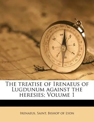 Lugdunumi Iréneusz értekezése az eretnekségek ellen; 1. kötet - The Treatise of Irenaeus of Lugdunum Against the Heresies; Volume 1