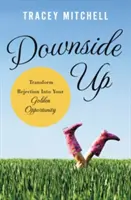 Downside Up: A visszautasítást alakítsd át arany lehetőségeddé - Downside Up: Transform Rejection Into Your Golden Opportunity
