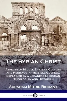 A szíriai Krisztus: A közel-keleti kultúra és örökség aspektusai a bibliai evangéliumokban, egy libanoni keresztény teológus magyarázatában és - The Syrian Christ: Aspects of Middle Eastern Culture and Heritage in the Bible Gospels, Explained by a Lebanese Christian Theologian and