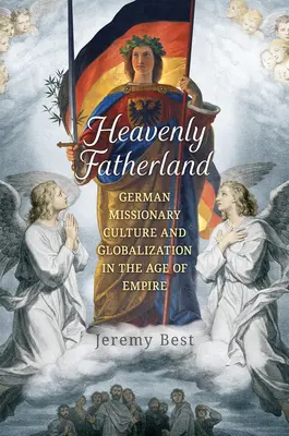 Mennyei atyafiság: Német missziós kultúra és globalizáció a birodalom korában - Heavenly Fatherland: German Missionary Culture and Globalization in the Age of Empire