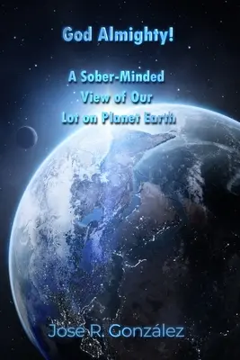 Mindenható Isten! Józan szemmel nézzük sorsunkat a Föld bolygón - God Almighty!: A Sober-Minded View of Our Lot on Planet Earth