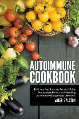 Autoimmun szakácskönyv: Ízletes Autoimmun Protokoll Paleo Diéta receptek az Autoimmun betegségek és rendellenességek természetes gyógyulásához - Autoimmune Cookbook: Delicious Autoimmune Protocol Paleo Diet Recipes For Naturally Healing Autoimmune Disease and Disorders