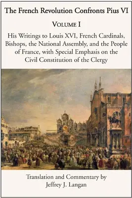 A francia forradalom szembesít VI. Piusszal: 1. kötet: XVI. Lajoshoz, francia bíborosokhoz, püspökökhöz, a nemzetgyűléshez és a francia néphez írt írásai. - The French Revolution Confronts Pius VI: Volume 1: His Writings to Louis XVI, French Cardinals, Bishops, the National Assembly, and the People of Fran