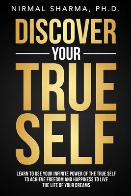 Fedezd fel az igazi éned: Tanuld meg használni az igazi éned végtelen erejét, hogy elérd a szabadságot és a boldogságot, hogy álmaid életét élhesd - Discover Your True Self: Learn to use your infinite power of the true self to achieve freedom and happiness to live the life of your dreams