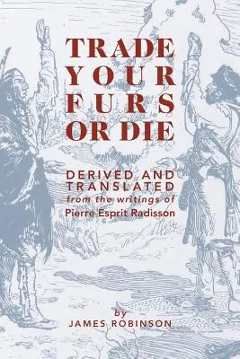 Trade Your Furs or Die: Derived and Translated from the Writings of Pierre Esprit Radisson (Kereskedj a szőrmeiddel vagy halj meg: Pierre Esprit Radisson írásaiból levezetve és lefordítva) - Trade Your Furs or Die: Derived and Translated from the Writings of Pierre Esprit Radisson