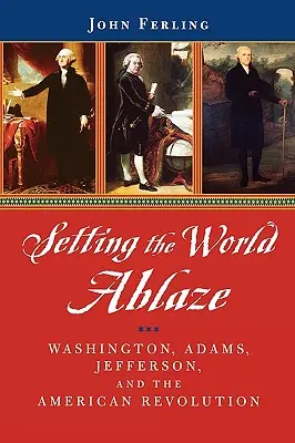 A világ lángra lobbantása: Washington, Adams, Jefferson és az amerikai forradalom - Setting the World Ablaze: Washington, Adams, Jefferson, and the American Revolution