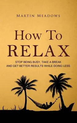 Hogyan lazítsunk: Hagyjuk abba a zsúfoltságot, tartsunk szünetet, és érjünk el jobb eredményeket, miközben kevesebbet teszünk - How to Relax: Stop Being Busy, Take a Break and Get Better Results While Doing Less