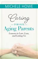 Gondoskodás idősödő szüleinkről: Tanulságok a szeretetről, a veszteségről és az elengedésről - Caring for Our Aging Parents: Lessons in Love, Loss and Letting Go