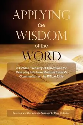 Az Ige bölcsességének alkalmazása: A mindennapi élethez szóló idézetek arany kincstára Matthew Henry Az egész Bibliához írt kommentárjából - Applying the Wisdom of the Word: A Golden Treasury of Quotations for Everyday Life from Matthew Henry's Commentary On The Whole Bible