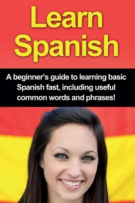 Spanyol nyelvtanulás: Kezdő útmutató az alapvető spanyol nyelv gyors elsajátításához, hasznos, gyakori szavakkal és kifejezésekkel! - Learn Spanish: A beginner's guide to learning basic Spanish fast, including useful common words and phrases!