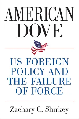 Amerikai galamb: Az amerikai külpolitika és az erő kudarca - American Dove: Us Foreign Policy and the Failure of Force