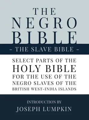 A néger Biblia - A rabszolga Biblia: A Szent Biblia válogatott részei a néger rabszolgák használatára a brit Nyugat-indiai szigeteken. - The Negro Bible - The Slave Bible: Select Parts of the Holy Bible, Selected for the use of the Negro Slaves, in the British West-India Islands