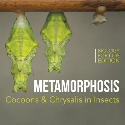 Metamorfózis: Biológia gyerekeknek - Biology for Kids Edition: Cocoons & Chrysalis in Insects (Rovarok gubója és krizmája) - Metamorphosis: Cocoons & Chrysalis in Insects - Biology for Kids Edition
