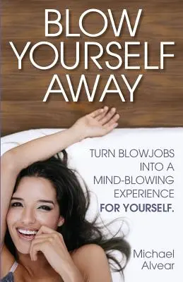 Blow Yourself Away: A szopás észbontó élménnyé tétele önmagad számára - Blow Yourself Away: Turn Blowjobs Into a Mind-Blowing Experience for Yourself