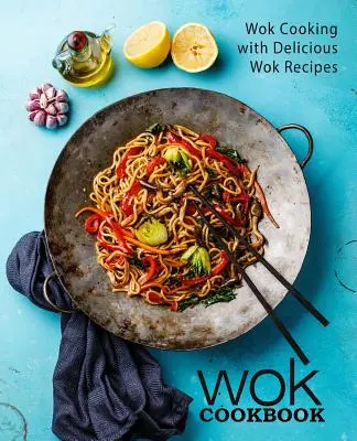 Wok szakácskönyv: Wok főzés finom Wok receptekkel (2. kiadás) - Wok Cookbook: Wok Cooking with Delicious Wok Recipes (2nd Edition)