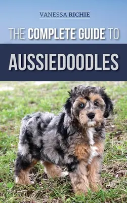 The Complete Guide to Aussiedoodles: Finding, Caring For, Training, Feeding, Socializing, and Loving Your New Aussidoodle (Új Aussidoodle kutyusod megtalálása, gondozása, kiképzése, etetése, szocializálása és szeretete). - The Complete Guide to Aussiedoodles: Finding, Caring For, Training, Feeding, Socializing, and Loving Your New Aussidoodle